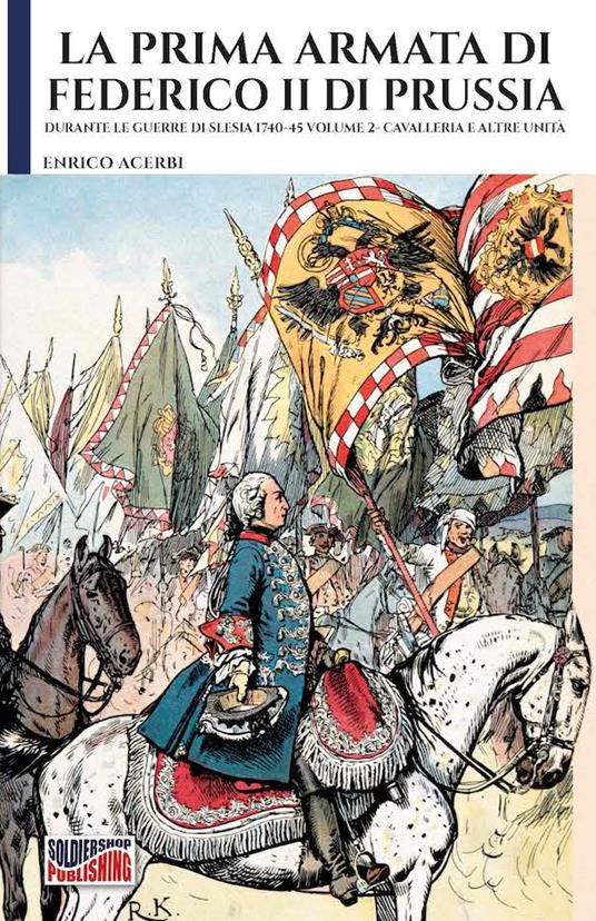 La prima armata di Federico II di Prussia durante le guerre di Slesia 1740-45. Volume II – Cavalleria e altre unità