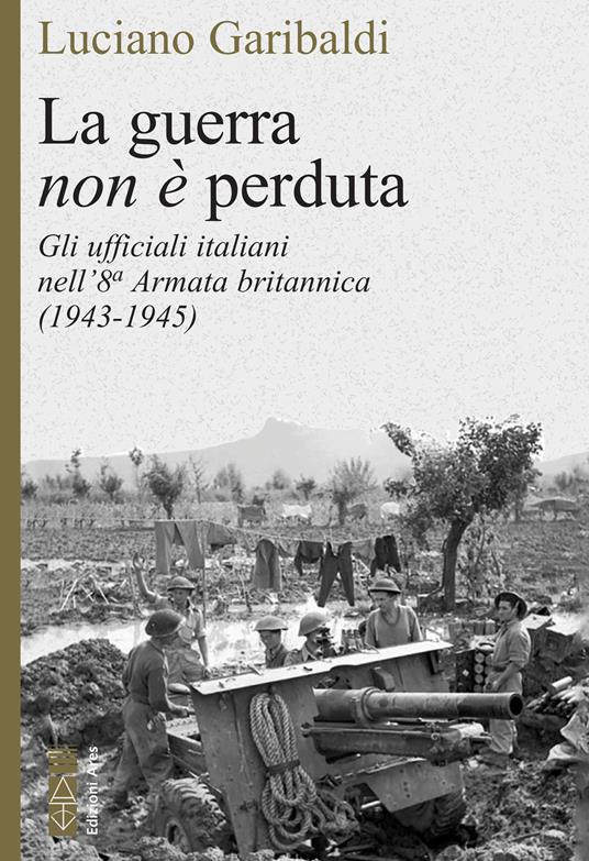 La guerra non è perduta. Gli ufficiali italiani nell’8a Armata Britannica (1943-1945)